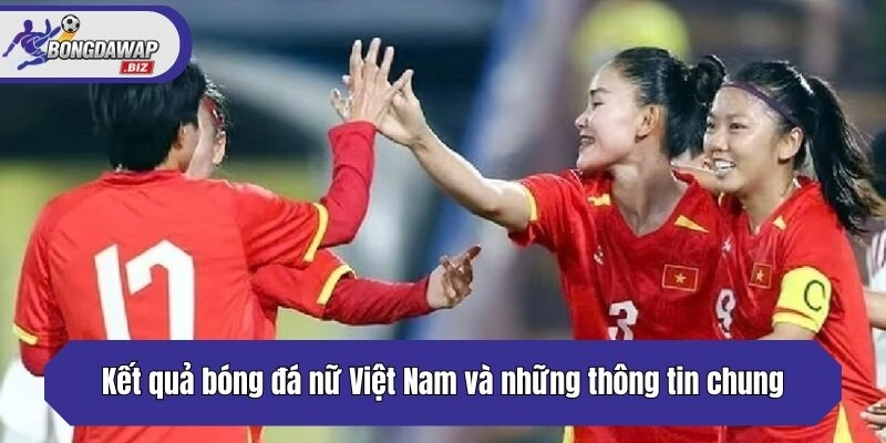 Kết quả bóng đá nữ Việt Nam và những thông tin chung