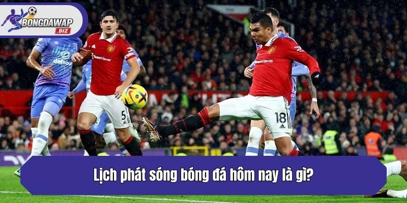 Lịch phát sóng bóng đá hôm nay là gì?